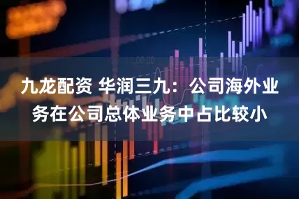 九龙配资 华润三九：公司海外业务在公司总体业务中占比较小