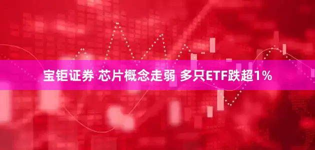 宝钜证券 芯片概念走弱 多只ETF跌超1%