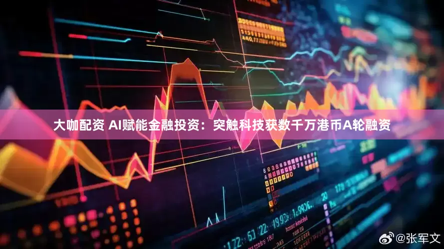 大咖配资 AI赋能金融投资：突触科技获数千万港币A轮融资