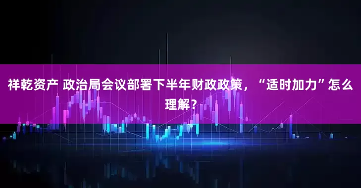 祥乾资产 政治局会议部署下半年财政政策，“适时加力”怎么理解？
