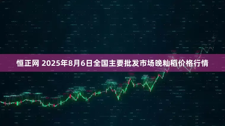 恒正网 2025年8月6日全国主要批发市场晚籼稻价格行情