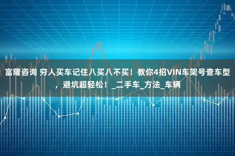 富隆咨询 穷人买车记住八买八不买！教你4招VIN车架号查车型，避坑超轻松！_二手车_方法_车辆