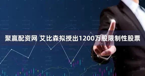 聚赢配资网 艾比森拟授出1200万股限制性股票