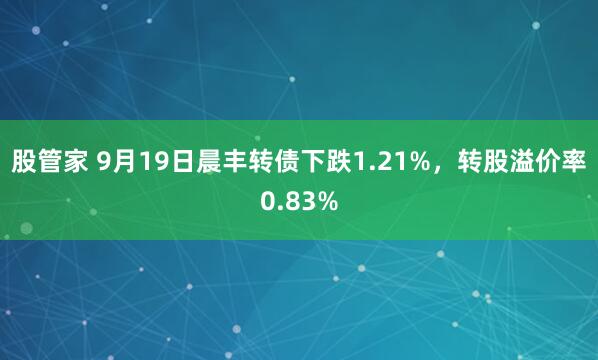 股管家 9月19日晨丰转债下跌1.21%，转股溢价率0.83%