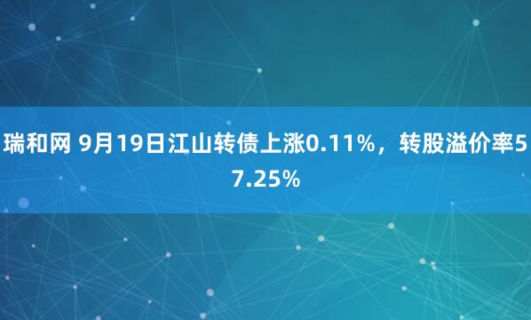 瑞和网 9月19日江山转债上涨0.11%，转股溢价率57.25%