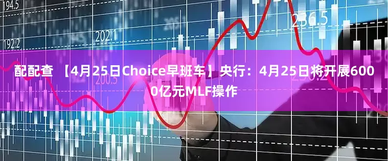 配配查 【4月25日Choice早班车】央行：4月25日将开展6000亿元MLF操作