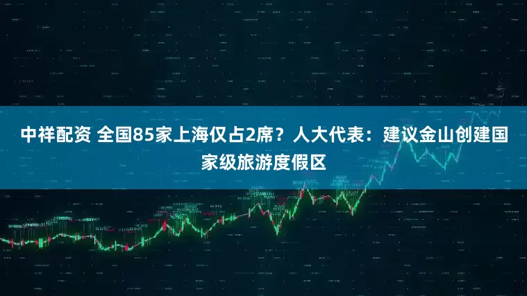 中祥配资 全国85家上海仅占2席？人大代表：建议金山创建国家级旅游度假区