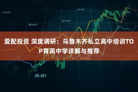 爱配投资 深度调研：乌鲁木齐私立高中培训TOP育英中学详解与推荐