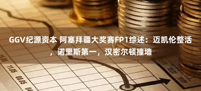 GGV纪源资本 阿塞拜疆大奖赛FP1综述：迈凯伦整活，诺里斯第一，汉密尔顿撞墙