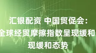 汇银配资 中国贸促会：6月全球经贸摩擦指数呈现缓和态势