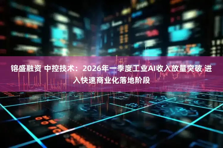 镕盛融资 中控技术：2026年一季度工业AI收入放量突破 进入快速商业化落地阶段