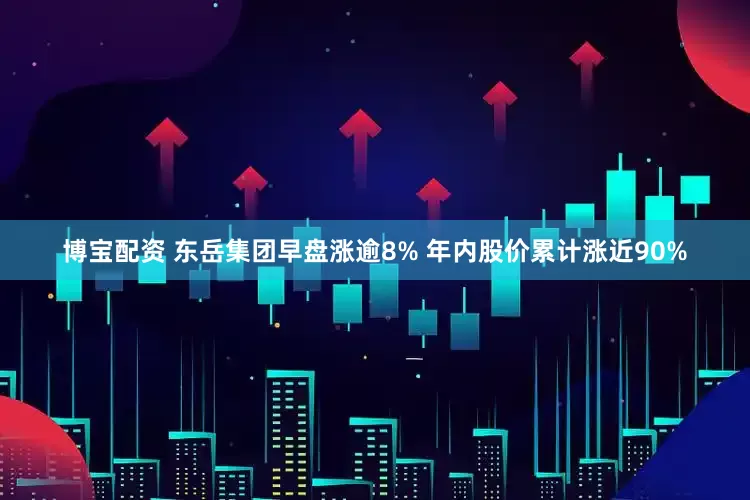 博宝配资 东岳集团早盘涨逾8% 年内股价累计涨近90%