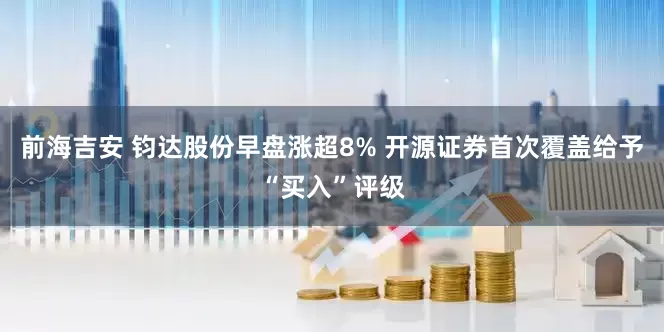 前海吉安 钧达股份早盘涨超8% 开源证券首次覆盖给予“买入”评级